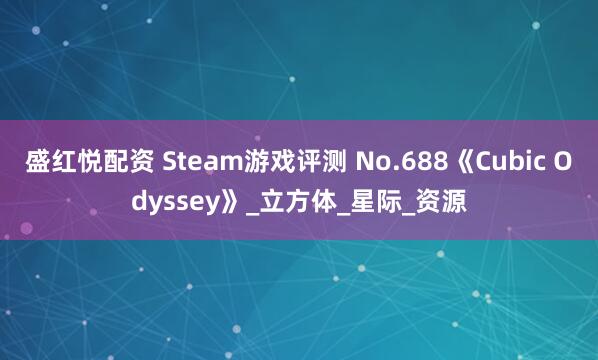 盛红悦配资 Steam游戏评测 No.688《Cubic Odyssey》_立方体_星际_资源