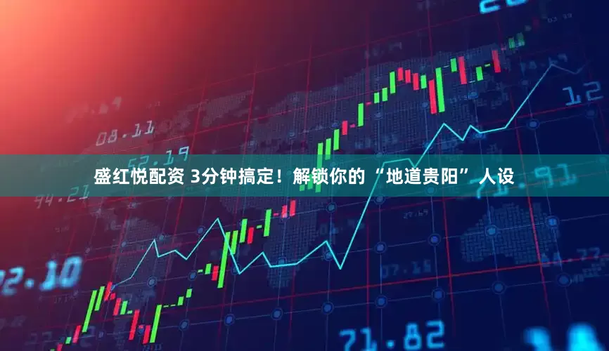 盛红悦配资 3分钟搞定！解锁你的 “地道贵阳” 人设