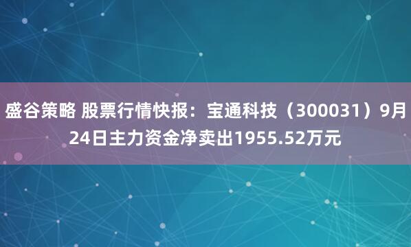 盛谷策略 股票行情快报：宝通科技（300031）9月24日主力资金净卖出1955.52万元