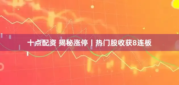 十点配资 揭秘涨停丨热门股收获8连板