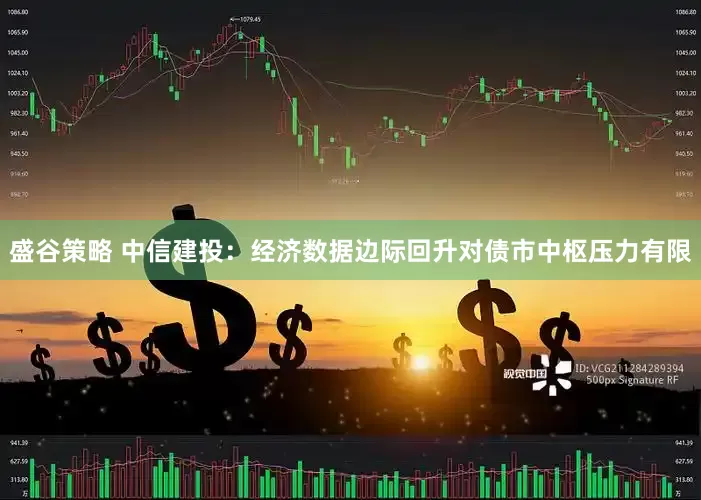 盛谷策略 中信建投：经济数据边际回升对债市中枢压力有限