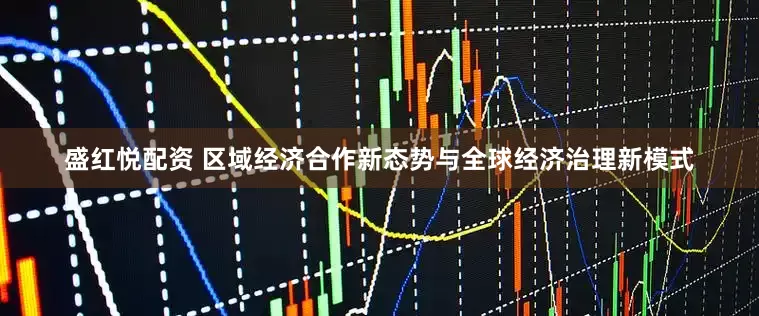 盛红悦配资 区域经济合作新态势与全球经济治理新模式