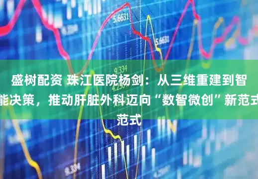 盛树配资 珠江医院杨剑：从三维重建到智能决策，推动肝脏外科迈向“数智微创”新范式