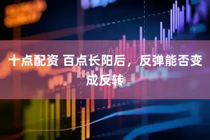 十点配资 百点长阳后，反弹能否变成反转