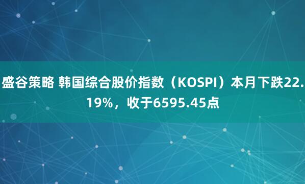 盛谷策略 韩国综合股价指数（KOSPI）本月下跌22.19%，收于6595.45点