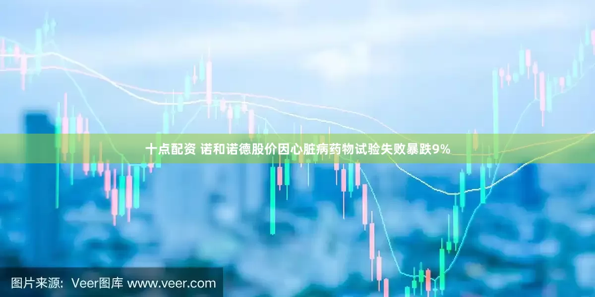 十点配资 诺和诺德股价因心脏病药物试验失败暴跌9%
