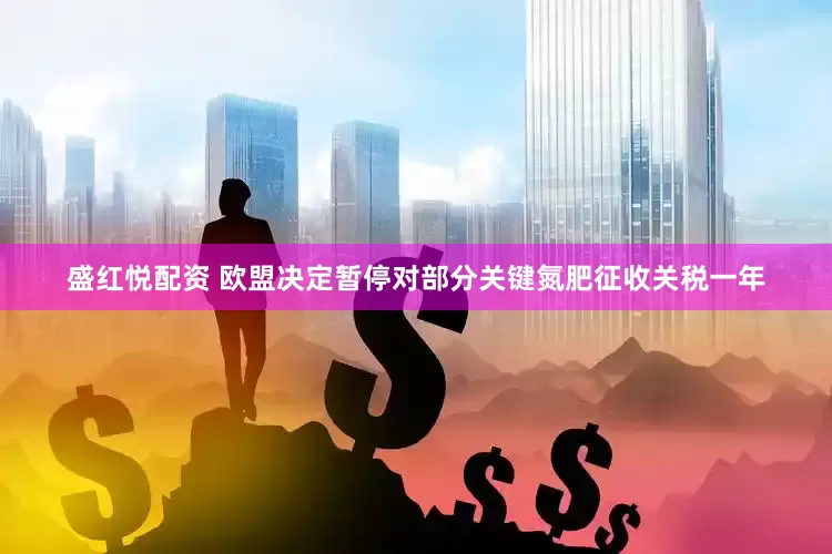 盛红悦配资 欧盟决定暂停对部分关键氮肥征收关税一年