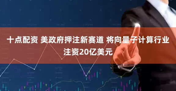 十点配资 美政府押注新赛道 将向量子计算行业注资20亿美元